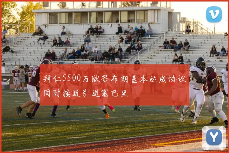 拜仁5500万欧签布朗基本达成协议同时接近引进塞巴里