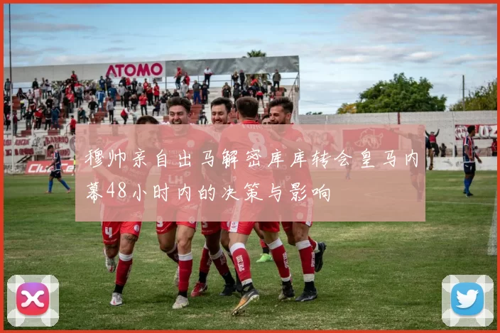 穆帅亲自出马解密库库转会皇马内幕48小时内的决策与影响